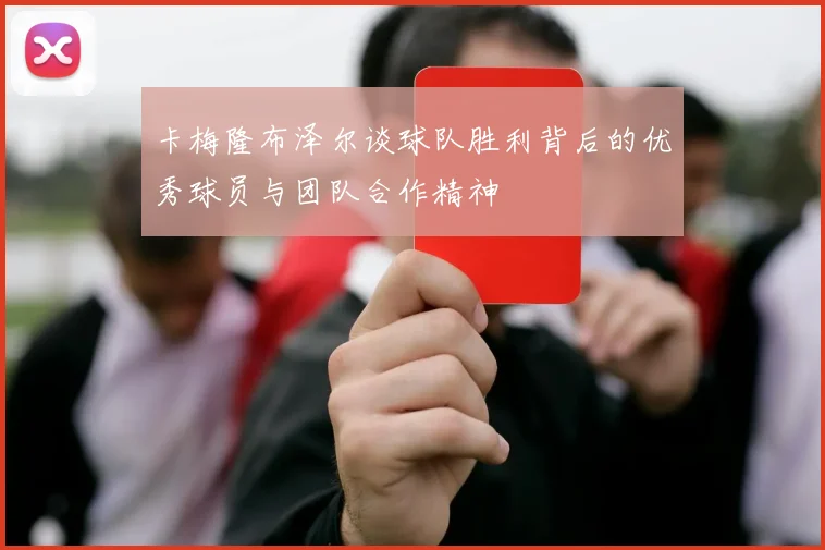 卡梅隆布泽尔谈球队胜利背后的优秀球员与团队合作精神