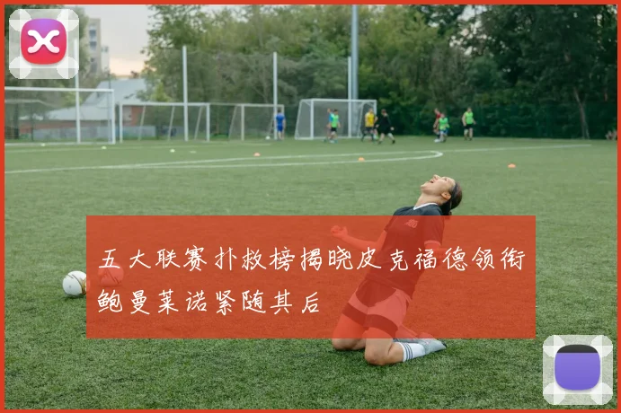 五大联赛扑救榜揭晓皮克福德领衔鲍曼莱诺紧随其后