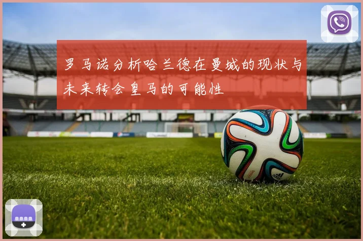 罗马诺分析哈兰德在曼城的现状与未来转会皇马的可能性