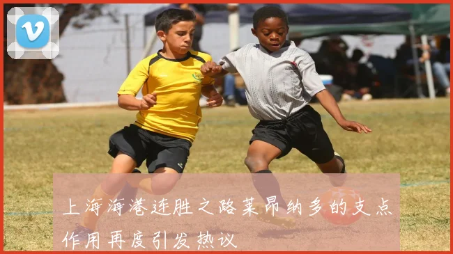上海海港连胜之路莱昂纳多的支点作用再度引发热议