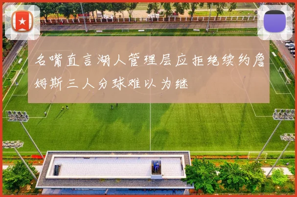 名嘴直言湖人管理层应拒绝续约詹姆斯三人分球难以为继