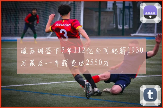 道苏姆签下5年112亿合同起薪1930万最后一年薪资达2550万