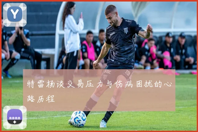 特雷杨谈交易压力与伤病困扰的心路历程