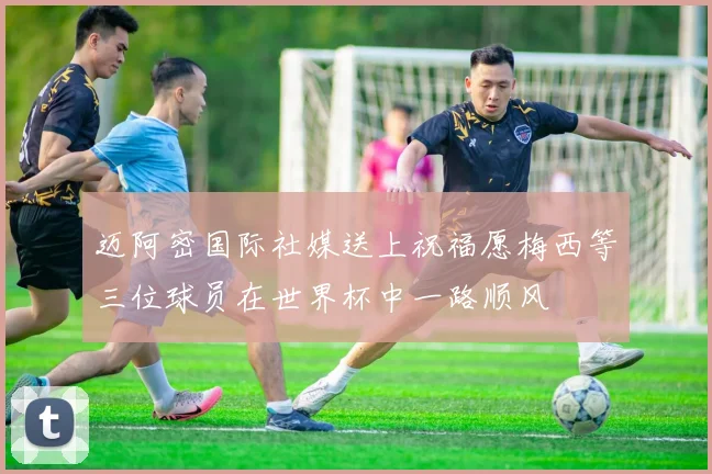 迈阿密国际社媒送上祝福愿梅西等三位球员在世界杯中一路顺风