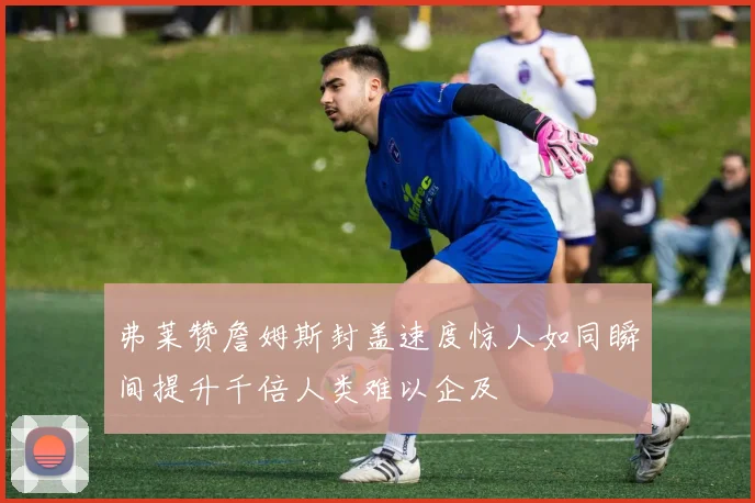 弗莱赞詹姆斯封盖速度惊人如同瞬间提升千倍人类难以企及