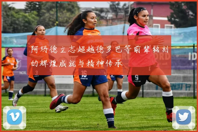 阿玛德立志超越德罗巴等前辈铭刻的辉煌成就与精神传承