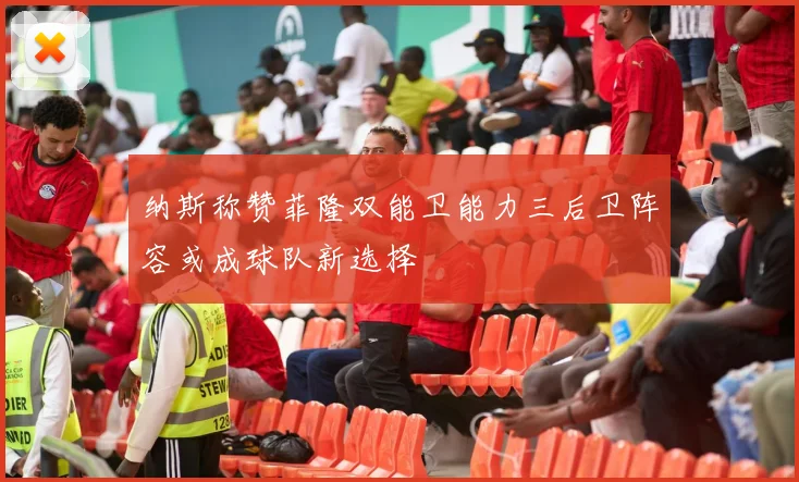 纳斯称赞菲隆双能卫能力三后卫阵容或成球队新选择
