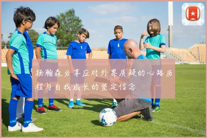 杨瀚森分享应对外界质疑的心路历程与自我成长的坚定信念