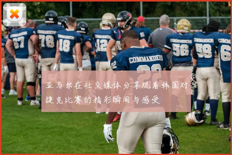 亚马尔在社交媒体分享观看韩国对捷克比赛的精彩瞬间与感受