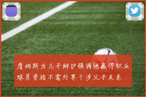 詹姆斯为儿子辩护强调他赢得职业球员资格不需外界干涉父子关系