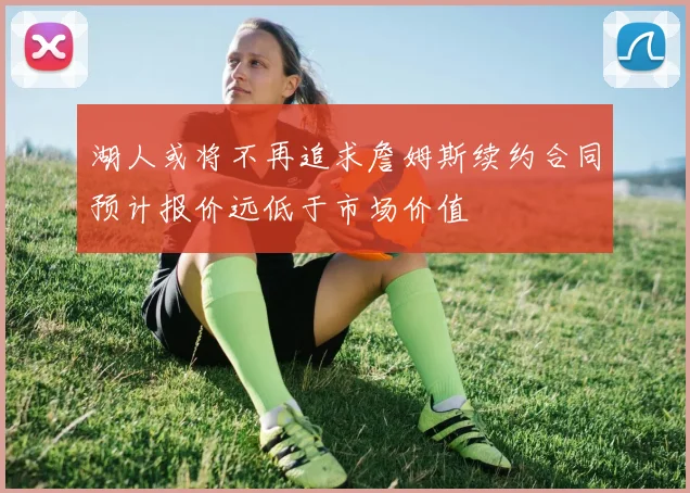 湖人或将不再追求詹姆斯续约合同预计报价远低于市场价值