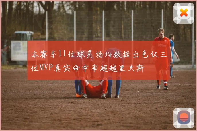 本赛季11位球员场均数据出色仅三位MVP真实命中率超越里夫斯
