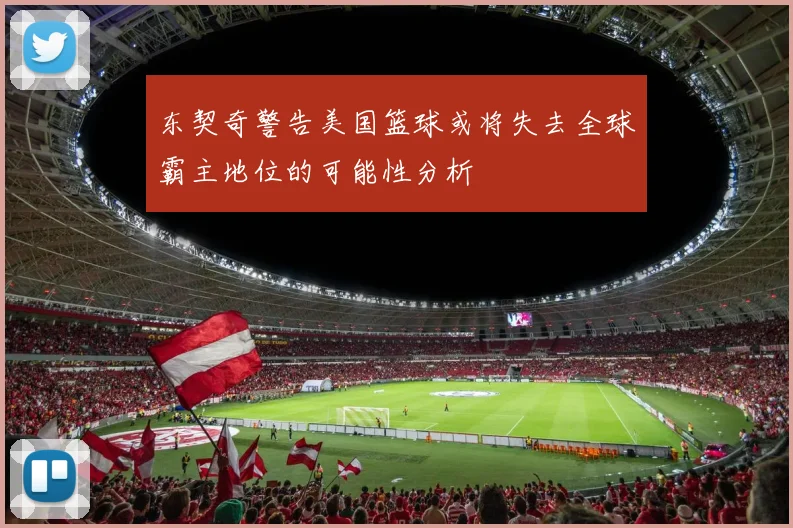 东契奇警告美国篮球或将失去全球霸主地位的可能性分析