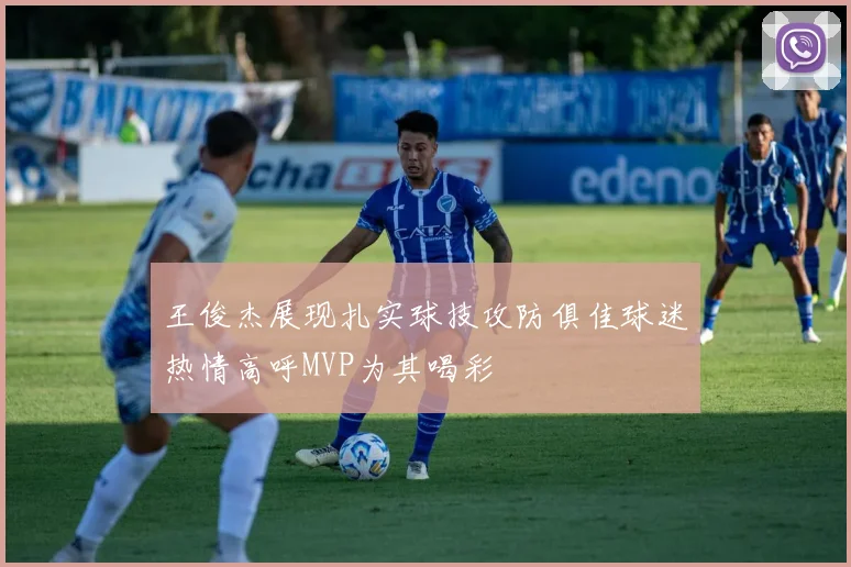 王俊杰展现扎实球技攻防俱佳球迷热情高呼MVP为其喝彩