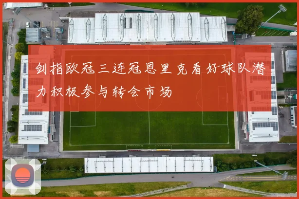 剑指欧冠三连冠恩里克看好球队潜力积极参与转会市场