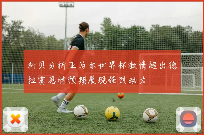 科贝分析亚马尔世界杯激情超出德拉富恩特预期展现强烈动力