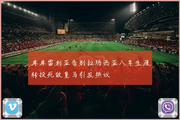 库库雷利亚告别拉玛西亚八年生涯转投死敌皇马引发热议
